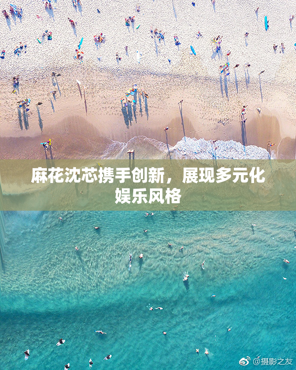 麻花沈芯携手创新，展现多元化娱乐风格