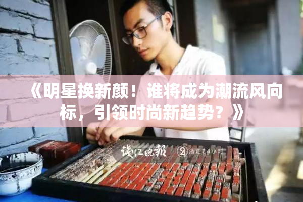 《明星换新颜！谁将成为潮流风向标，引领时尚新趋势？》