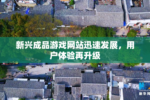 新兴成品游戏网站迅速发展，用户体验再升级