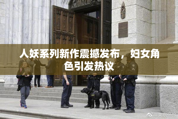 人妖系列新作震撼发布，妇女角色引发热议