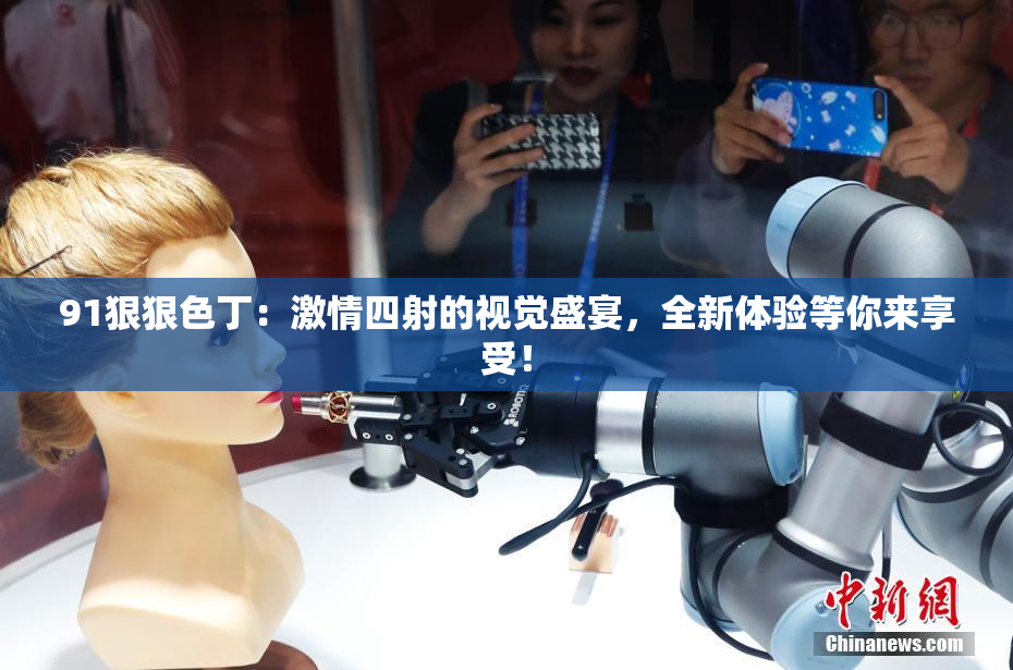 91狠狠色丁：激情四射的视觉盛宴，全新体验等你来享受！