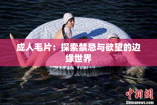 成人毛片：探索禁忌与欲望的边缘世界