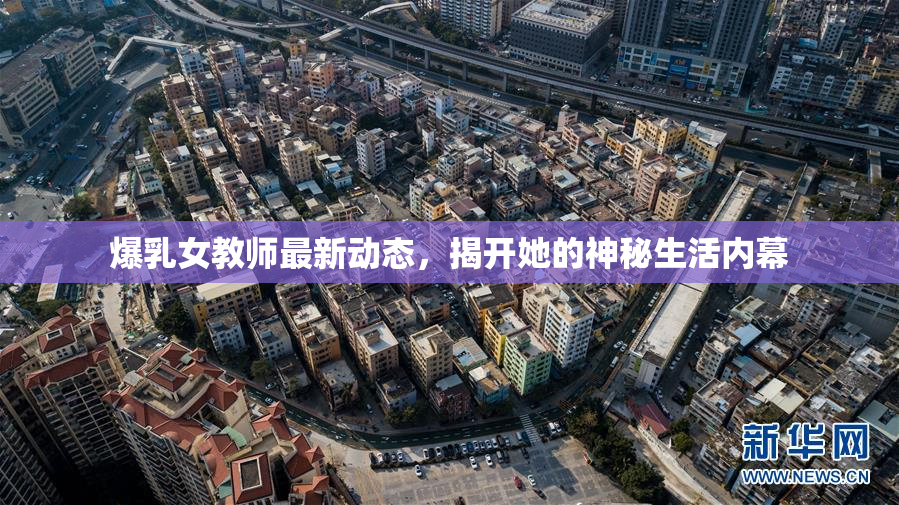 爆乳女教师最新动态，揭开她的神秘生活内幕