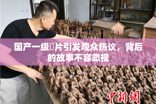 国产一级婬片引发观众热议，背后的故事不容忽视