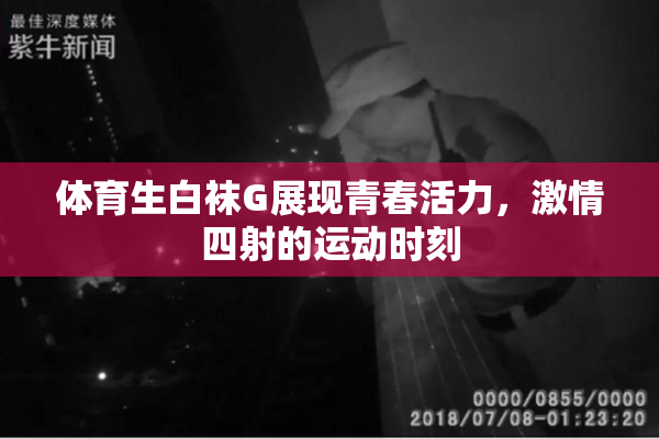 体育生白袜G展现青春活力，激情四射的运动时刻