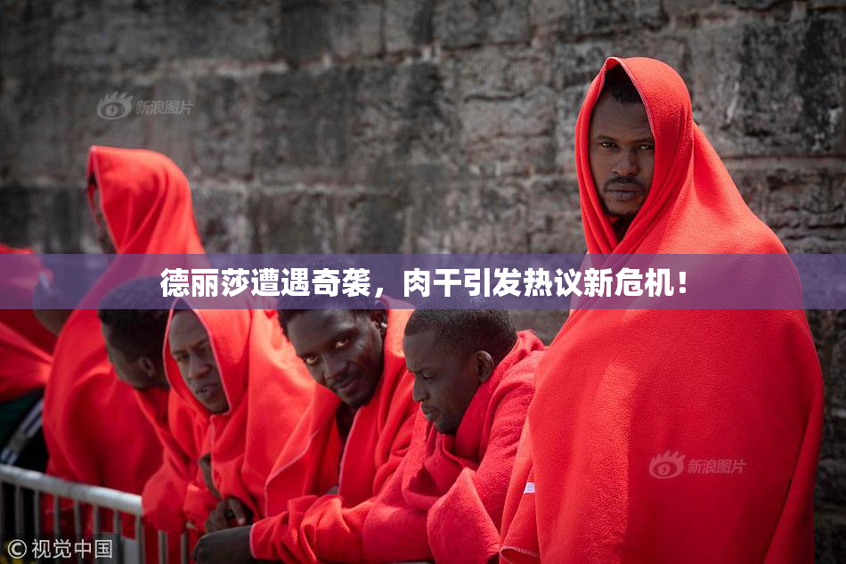 德丽莎遭遇奇袭，肉干引发热议新危机！