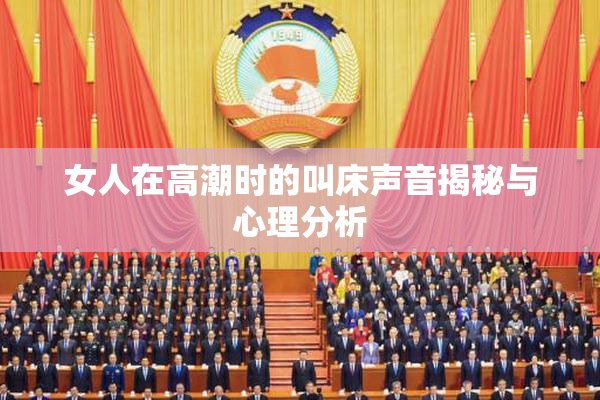 女人在高潮时的叫床声音揭秘与心理分析
