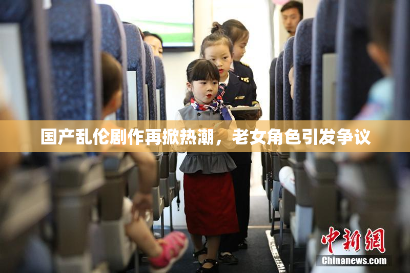 国产乱伦剧作再掀热潮，老女角色引发争议