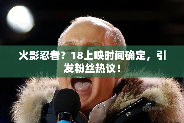 火影忍者？18上映时间确定，引发粉丝热议！