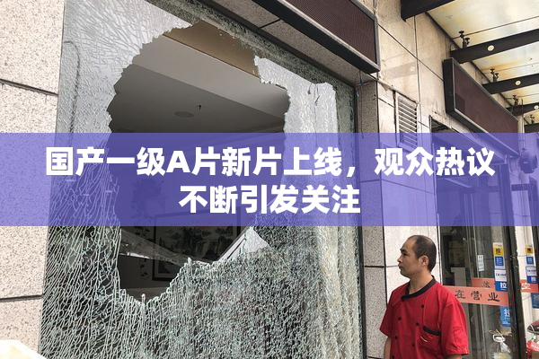 国产一级A片新片上线，观众热议不断引发关注