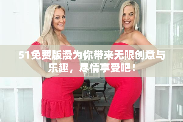 51免费版漫为你带来无限创意与乐趣，尽情享受吧！