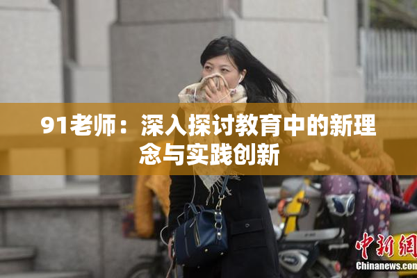 91老师：深入探讨教育中的新理念与实践创新