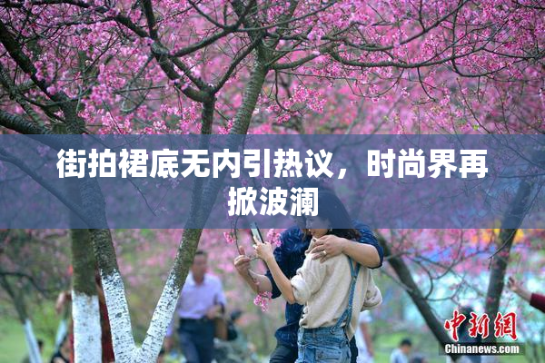 街拍裙底无内引热议，时尚界再掀波澜