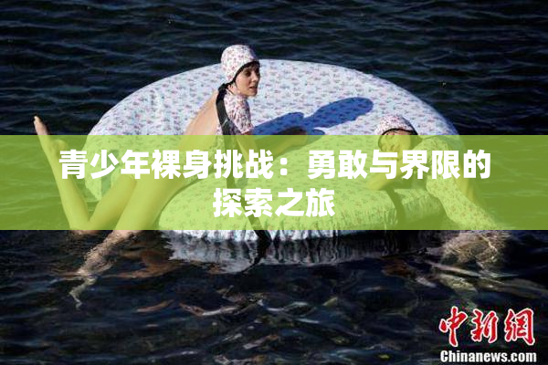 青少年裸身挑战：勇敢与界限的探索之旅