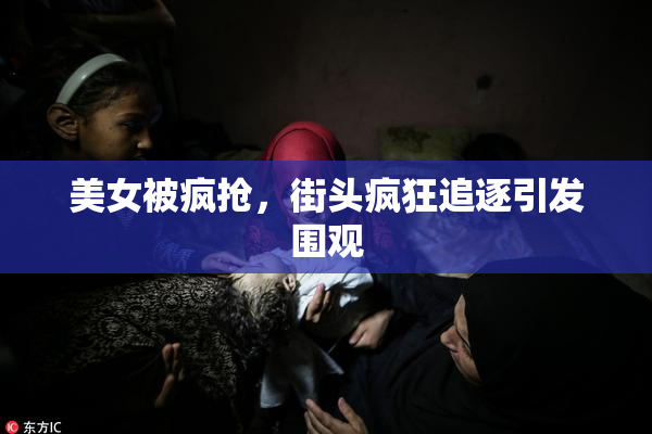 美女被疯抢，街头疯狂追逐引发围观