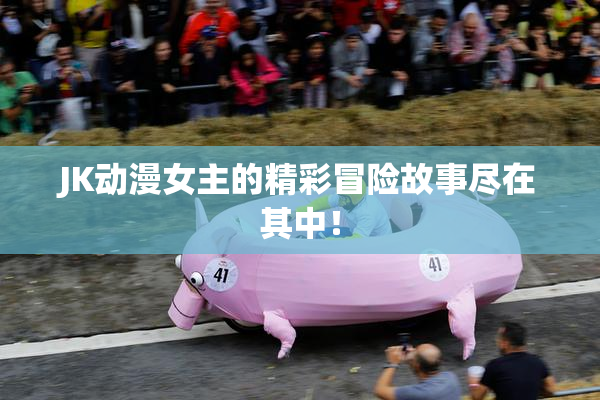 JK动漫女主的精彩冒险故事尽在其中！