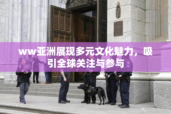 ww亚洲展现多元文化魅力，吸引全球关注与参与
