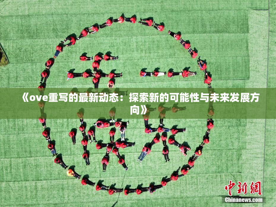 《ove重写的最新动态：探索新的可能性与未来发展方向》
