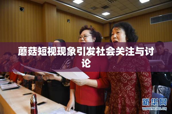 蘑菇短视现象引发社会关注与讨论