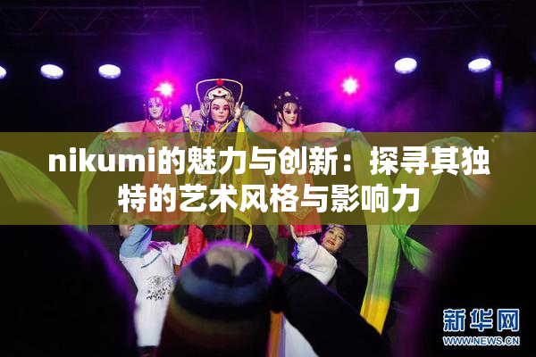 nikumi的魅力与创新：探寻其独特的艺术风格与影响力