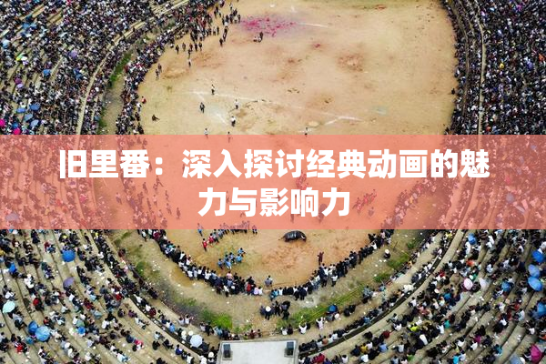 旧里番：深入探讨经典动画的魅力与影响力