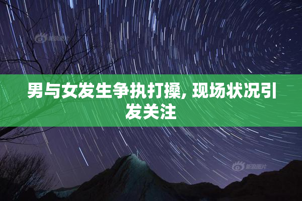 男与女发生争执打搡, 现场状况引发关注