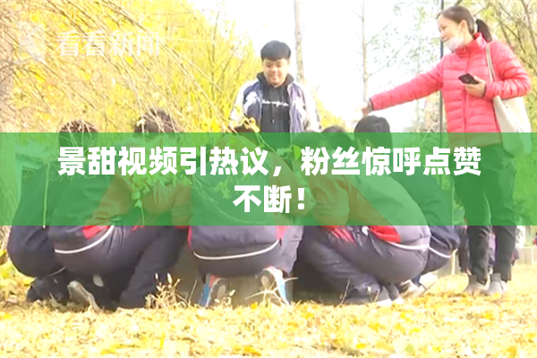 景甜视频引热议，粉丝惊呼点赞不断！