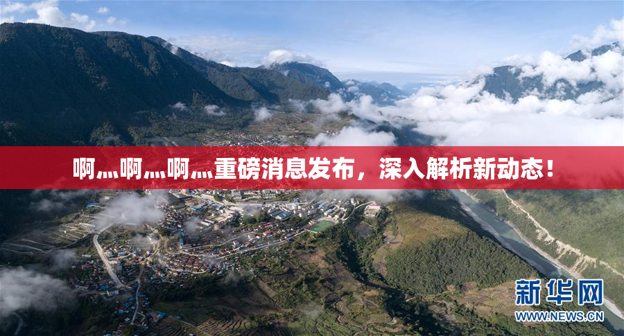 啊灬啊灬啊灬重磅消息发布，深入解析新动态！