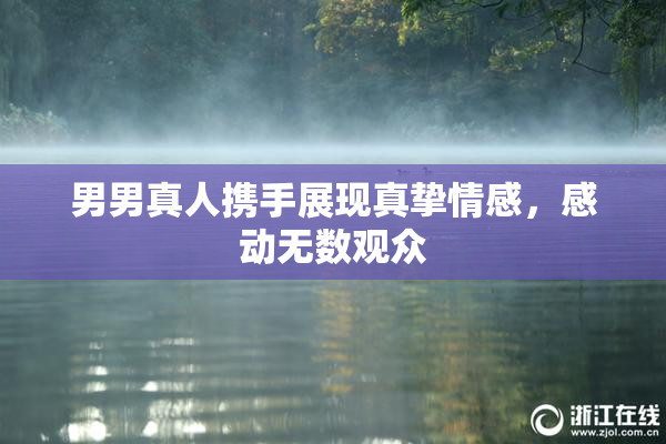 男男真人携手展现真挚情感，感动无数观众