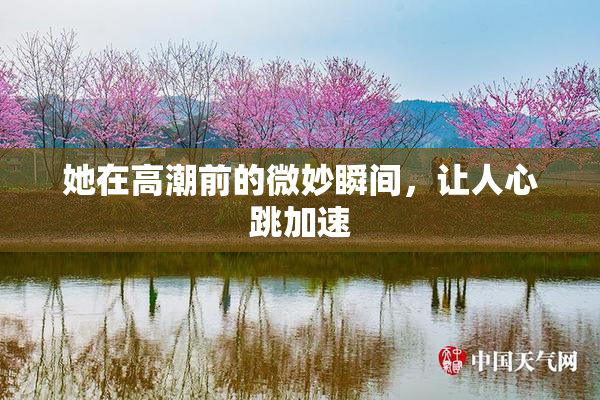 她在高潮前的微妙瞬间，让人心跳加速
