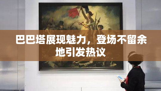 巴巴塔展现魅力，登场不留余地引发热议
