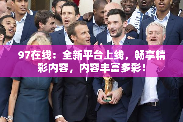 97在线：全新平台上线，畅享精彩内容，内容丰富多彩！