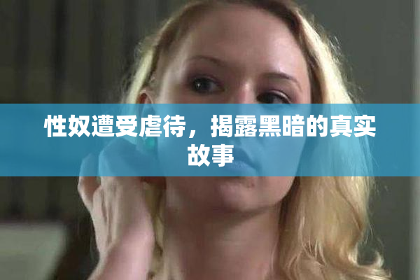 性奴遭受虐待，揭露黑暗的真实故事