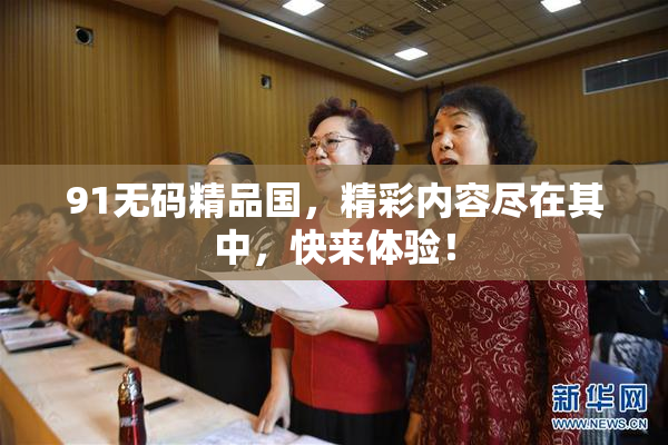 91无码精品国，精彩内容尽在其中，快来体验！