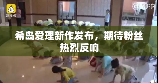 希岛爱理新作发布，期待粉丝热烈反响