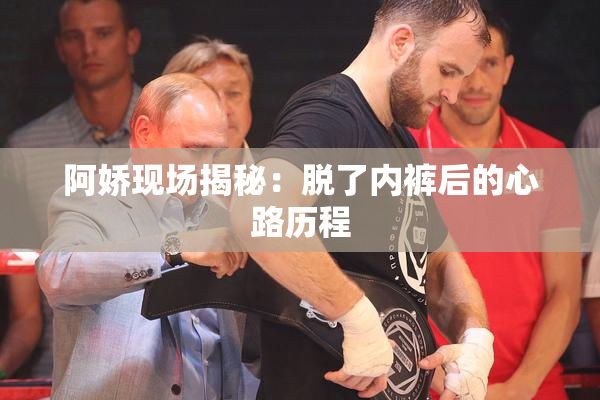 阿娇现场揭秘：脱了内裤后的心路历程