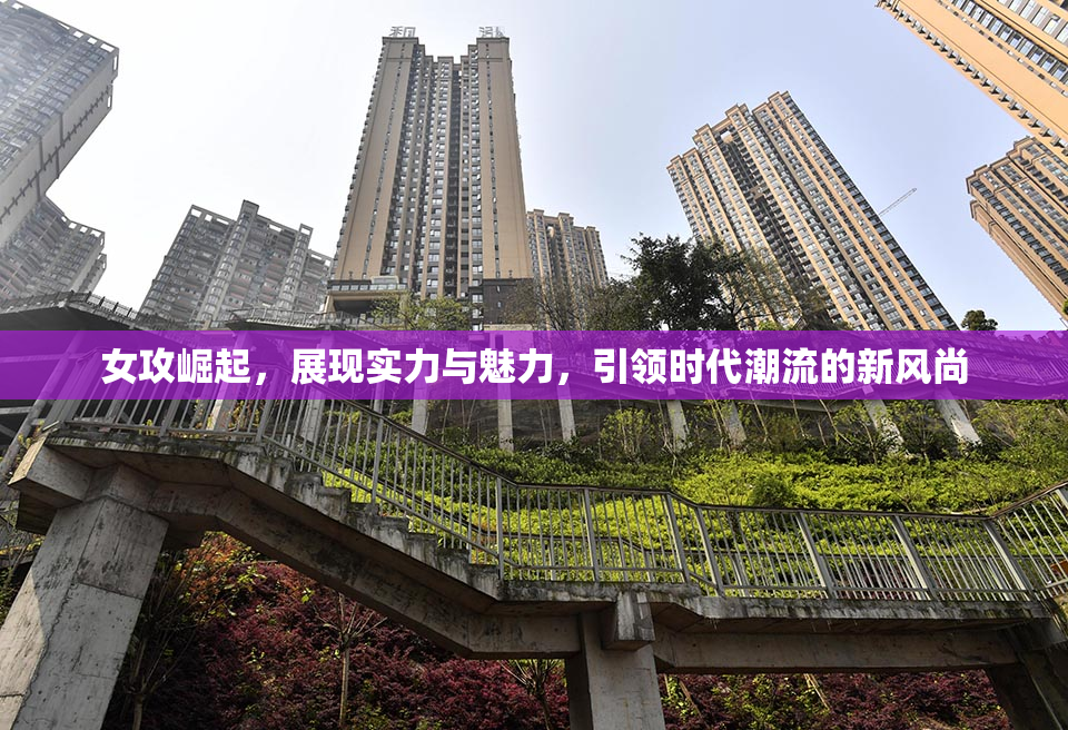 女攻崛起，展现实力与魅力，引领时代潮流的新风尚