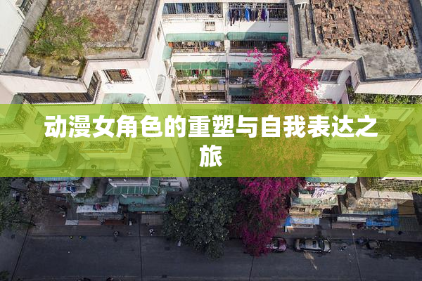 动漫女角色的重塑与自我表达之旅