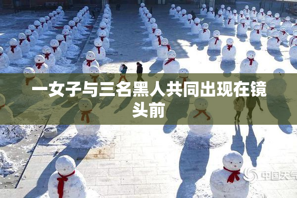 一女子与三名黑人共同出现在镜头前