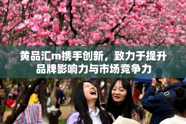 黄品汇m携手创新，致力于提升品牌影响力与市场竞争力