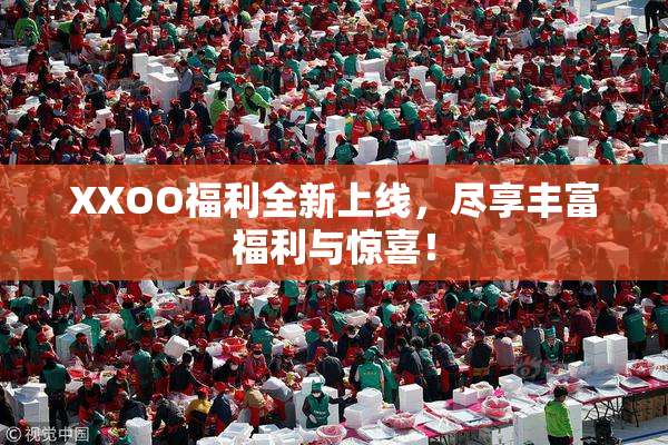 XXOO福利全新上线，尽享丰富福利与惊喜！