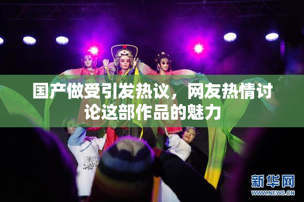 国产做受引发热议，网友热情讨论这部作品的魅力