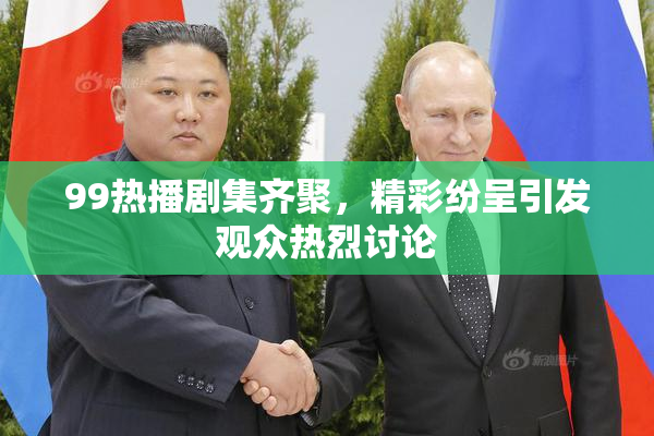 99热播剧集齐聚，精彩纷呈引发观众热烈讨论