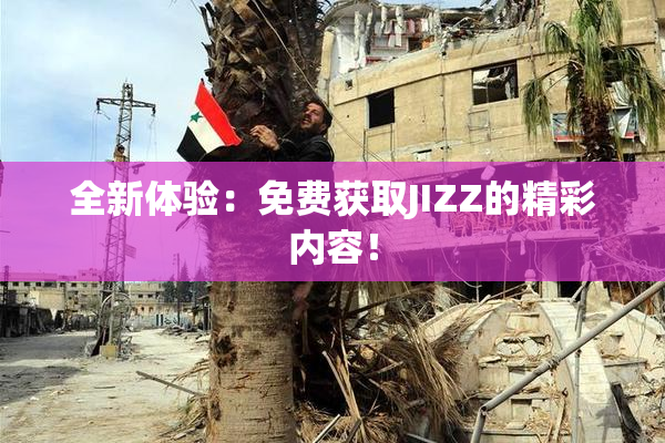 全新体验：免费获取JIZZ的精彩内容！