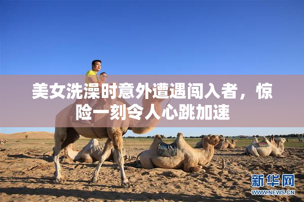 美女洗澡时意外遭遇闯入者，惊险一刻令人心跳加速