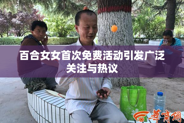 百合女女首次免费活动引发广泛关注与热议
