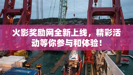 火影奖励网全新上线，精彩活动等你参与和体验！