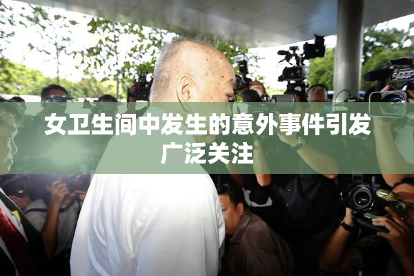 女卫生间中发生的意外事件引发广泛关注