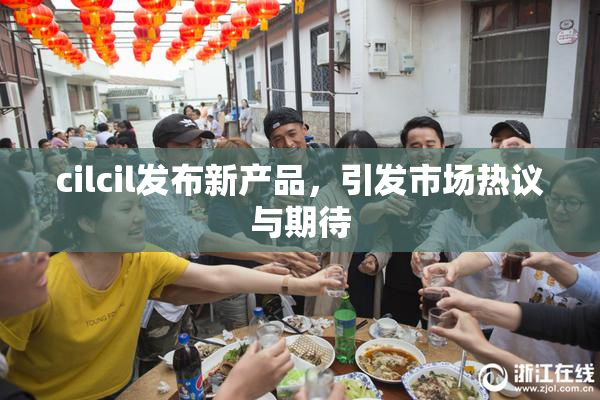 cilcil发布新产品，引发市场热议与期待