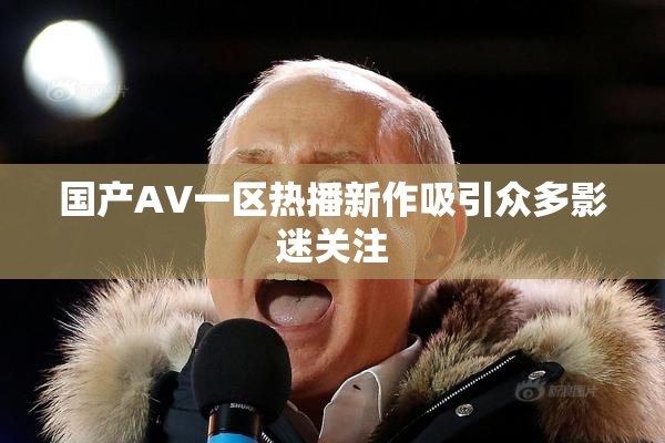 国产AV一区热播新作吸引众多影迷关注